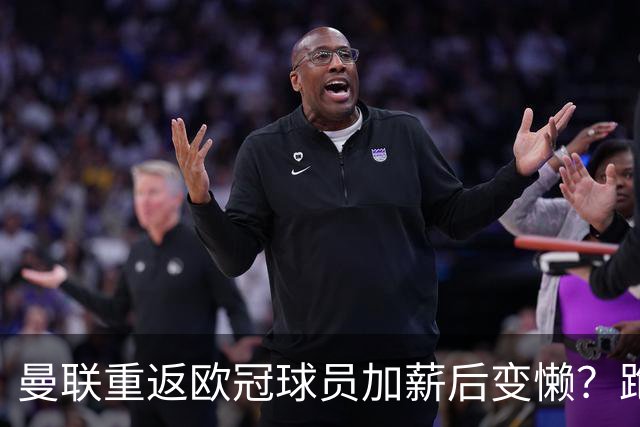 曼联重返欧冠球员加薪后变懒？跑动数据落后！体能储备遭质疑无法坚持90分钟